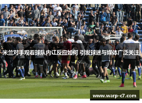 米兰对手观看球队内讧反应如何 引发球迷与媒体广泛关注