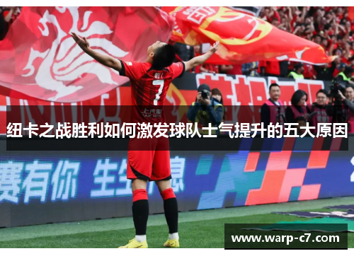 纽卡之战胜利如何激发球队士气提升的五大原因