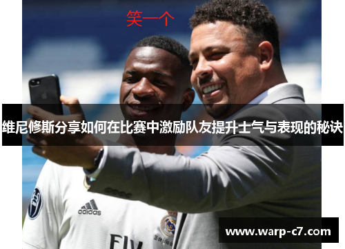 维尼修斯分享如何在比赛中激励队友提升士气与表现的秘诀