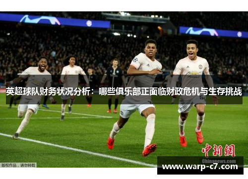 英超球队财务状况分析:哪些俱乐部正面临财政危机与生存挑战 英超球队财务状况分析:哪些俱乐部正面临财政危机与生存挑战