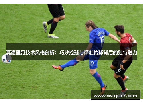 莫德里奇技术风格剖析：巧妙控球与精准传球背后的独特魅力