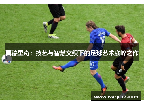莫德里奇：技艺与智慧交织下的足球艺术巅峰之作