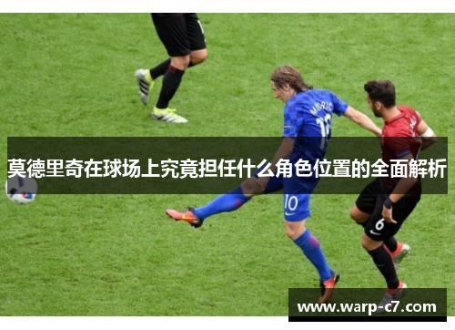莫德里奇在球场上究竟担任什么角色位置的全面解析