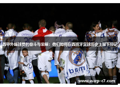 西甲外籍球员的奋斗与荣耀:他们如何在西班牙足球历史上留下印记 西甲外籍球员的奋斗与荣耀:他们如何在西班牙足球历史上留下印记