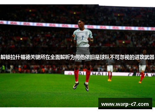 解锁拉什福德关键所在全面解析为何他依旧是球队不可忽视的进攻武器 解锁拉什福德关键所在全面解析为何他依旧是球队不可忽视的进攻武器