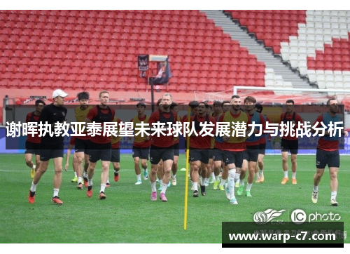 谢晖执教亚泰展望未来球队发展潜力与挑战分析