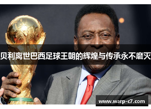 贝利离世巴西足球王朝的辉煌与传承永不磨灭