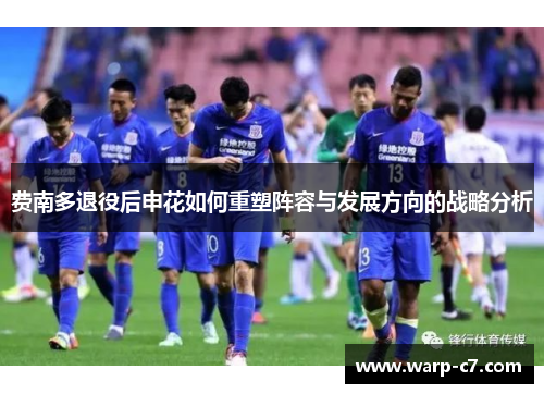 费南多退役后申花如何重塑阵容与发展方向的战略分析 费南多退役后申花如何重塑阵容与发展方向的战略分析