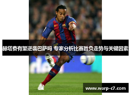 赫塔费有望逆袭巴萨吗 专家分析比赛胜负走势与关键因素 赫塔费有望逆袭巴萨吗 专家分析比赛胜负走势与关键因素