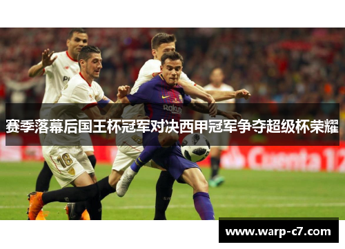 赛季落幕后国王杯冠军对决西甲冠军争夺超级杯荣耀