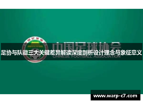足协与队徽三大关键差异解读深度剖析设计理念与象征意义 足协与队徽三大关键差异解读深度剖析设计理念与象征意义