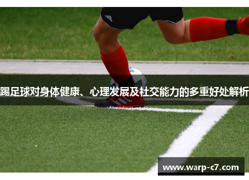 踢足球对身体健康、心理发展及社交能力的多重好处解析 踢足球对身体健康、心理发展及社交能力的多重好处解析