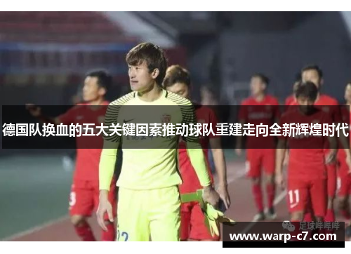 德国队换血的五大关键因素推动球队重建走向全新辉煌时代