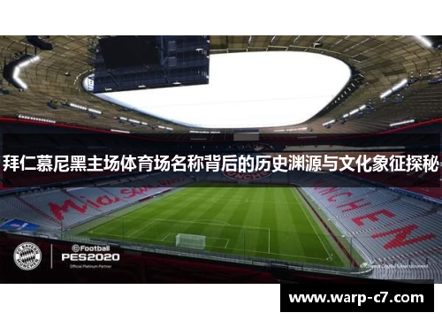 拜仁慕尼黑主场体育场名称背后的历史渊源与文化象征探秘