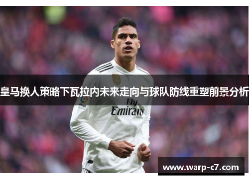 皇马换人策略下瓦拉内未来走向与球队防线重塑前景分析 皇马换人策略下瓦拉内未来走向与球队防线重塑前景分析