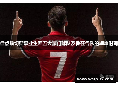 盘点桑切斯职业生涯五大豪门球队及他在各队的辉煌时刻 盘点桑切斯职业生涯五大豪门球队及他在各队的辉煌时刻