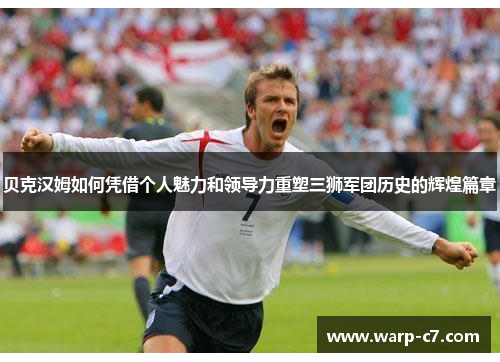 贝克汉姆如何凭借个人魅力和领导力重塑三狮军团历史的辉煌篇章 贝克汉姆如何凭借个人魅力和领导力重塑三狮军团历史的辉煌篇章