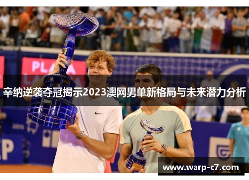 辛纳逆袭夺冠揭示2023澳网男单新格局与未来潜力分析 辛纳逆袭夺冠揭示2023澳网男单新格局与未来潜力分析