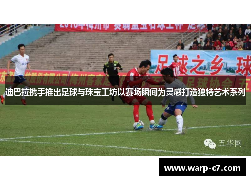 迪巴拉携手推出足球与珠宝工坊以赛场瞬间为灵感打造独特艺术系列 迪巴拉携手推出足球与珠宝工坊以赛场瞬间为灵感打造独特艺术系列