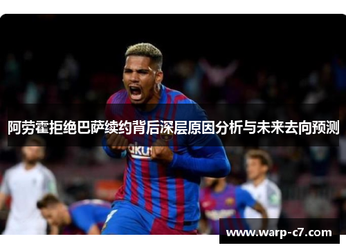 阿劳霍拒绝巴萨续约背后深层原因分析与未来去向预测 阿劳霍拒绝巴萨续约背后深层原因分析与未来去向预测