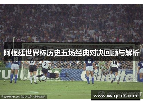 阿根廷世界杯历史五场经典对决回顾与解析