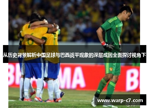 从历史背景解析中国足球与巴西战平现象的深层成因全面探讨视角下 从历史背景解析中国足球与巴西战平现象的深层成因全面探讨视角下