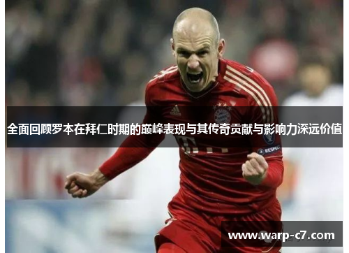 全面回顾罗本在拜仁时期的巅峰表现与其传奇贡献与影响力深远价值 全面回顾罗本在拜仁时期的巅峰表现与其传奇贡献与影响力深远价值