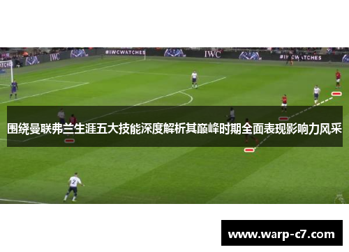围绕曼联弗兰生涯五大技能深度解析其巅峰时期全面表现影响力风采 围绕曼联弗兰生涯五大技能深度解析其巅峰时期全面表现影响力风采