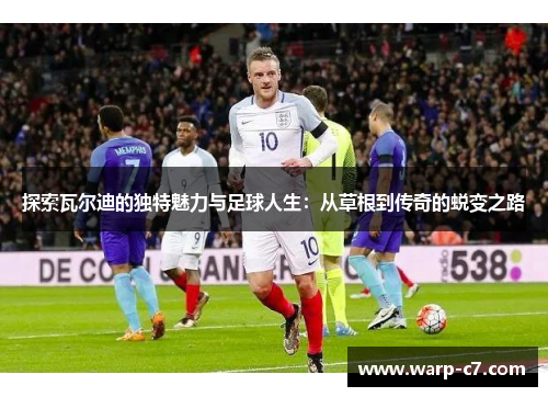 探索瓦尔迪的独特魅力与足球人生:从草根到传奇的蜕变之路 探索瓦尔迪的独特魅力与足球人生:从草根到传奇的蜕变之路