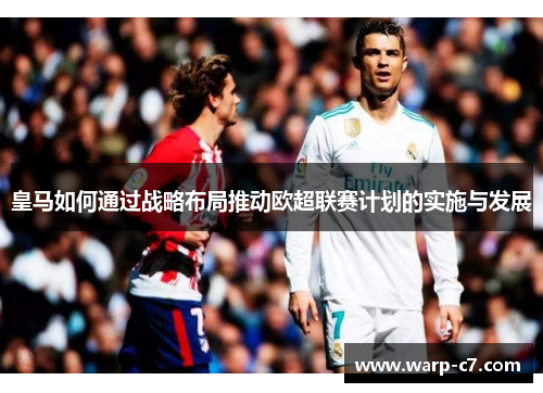 皇马如何通过战略布局推动欧超联赛计划的实施与发展 皇马如何通过战略布局推动欧超联赛计划的实施与发展