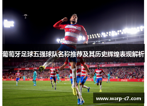 葡萄牙足球五强球队名称推荐及其历史辉煌表现解析 葡萄牙足球五强球队名称推荐及其历史辉煌表现解析