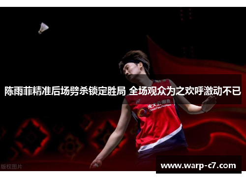 陈雨菲精准后场劈杀锁定胜局 全场观众为之欢呼激动不已
