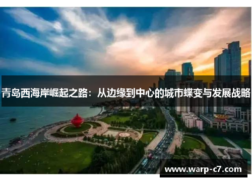 青岛西海岸崛起之路:从边缘到中心的城市蝶变与发展战略 青岛西海岸崛起之路:从边缘到中心的城市蝶变与发展战略