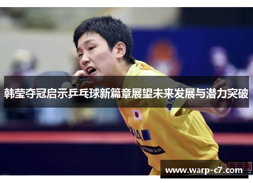 韩莹夺冠启示乒乓球新篇章展望未来发展与潜力突破 韩莹夺冠启示乒乓球新篇章展望未来发展与潜力突破