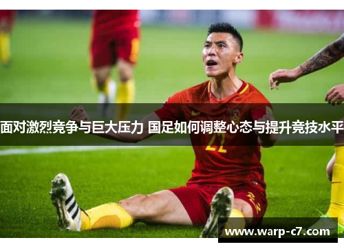 面对激烈竞争与巨大压力 国足如何调整心态与提升竞技水平 面对激烈竞争与巨大压力 国足如何调整心态与提升竞技水平