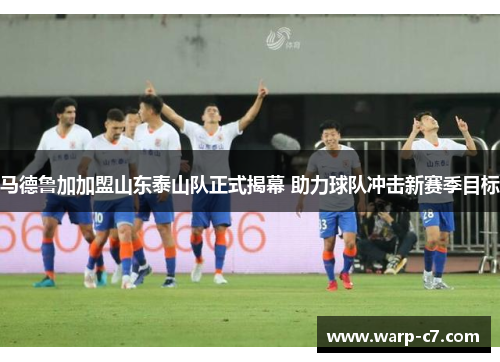 马德鲁加加盟山东泰山队正式揭幕 助力球队冲击新赛季目标