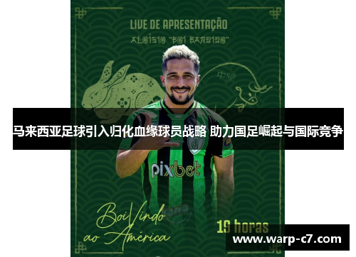 马来西亚足球引入归化血缘球员战略 助力国足崛起与国际竞争