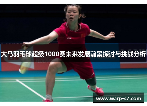 大马羽毛球超级1000赛未来发展前景探讨与挑战分析 大马羽毛球超级1000赛未来发展前景探讨与挑战分析