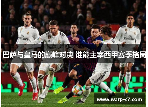 巴萨与皇马的巅峰对决 谁能主宰西甲赛季格局