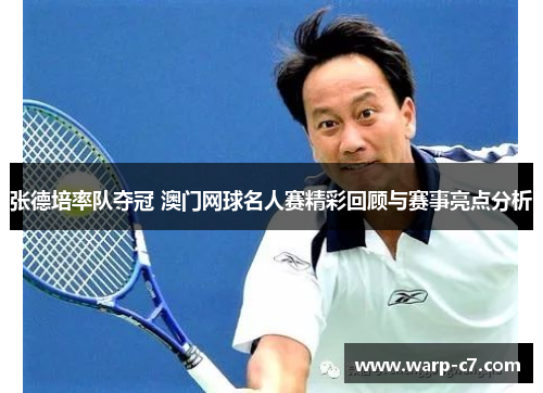 张德培率队夺冠 澳门网球名人赛精彩回顾与赛事亮点分析