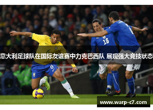 意大利足球队在国际友谊赛中力克巴西队 展现强大竞技状态