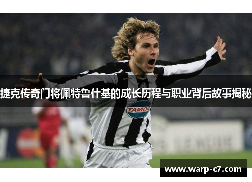 捷克传奇门将佩特鲁什基的成长历程与职业背后故事揭秘