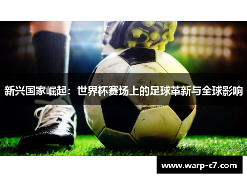 新兴国家崛起:世界杯赛场上的足球革新与全球影响 新兴国家崛起:世界杯赛场上的足球革新与全球影响