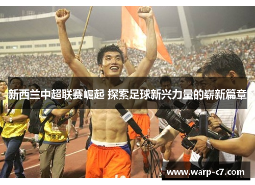 新西兰中超联赛崛起 探索足球新兴力量的崭新篇章