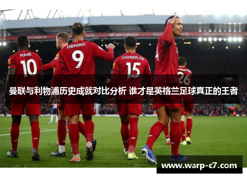 曼联与利物浦历史成就对比分析 谁才是英格兰足球真正的王者