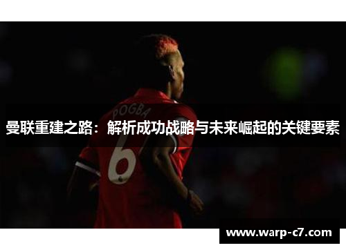 曼联重建之路：解析成功战略与未来崛起的关键要素