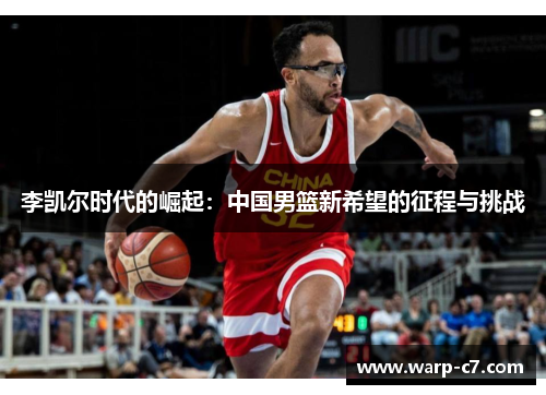 李凯尔时代的崛起:中国男篮新希望的征程与挑战 李凯尔时代的崛起:中国男篮新希望的征程与挑战