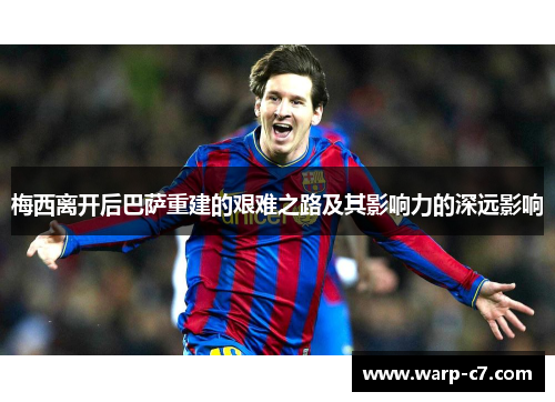 梅西离开后巴萨重建的艰难之路及其影响力的深远影响