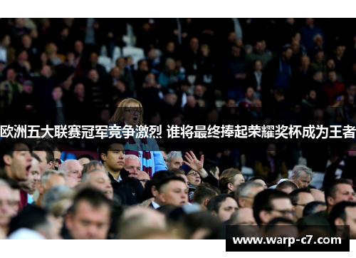 欧洲五大联赛冠军竞争激烈 谁将最终捧起荣耀奖杯成为王者