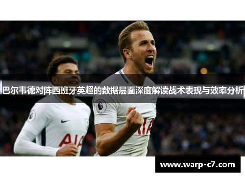 巴尔韦德对阵西班牙英超的数据层面深度解读战术表现与效率分析 巴尔韦德对阵西班牙英超的数据层面深度解读战术表现与效率分析
